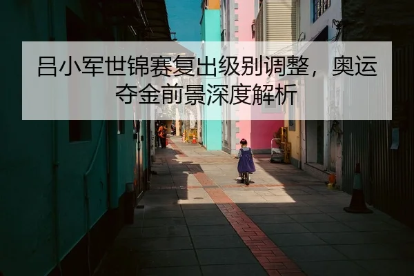 吕小军世锦赛复出级别调整，奥运夺金前景深度解析