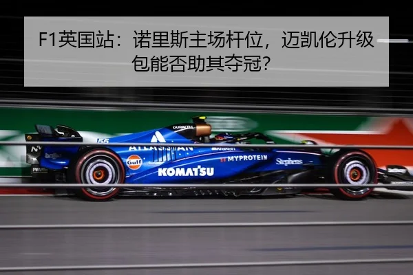 F1英国站：诺里斯主场杆位，迈凯伦升级包能否助其夺冠？