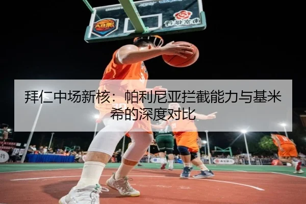拜仁中场新核：帕利尼亚拦截能力与基米希的深度对比