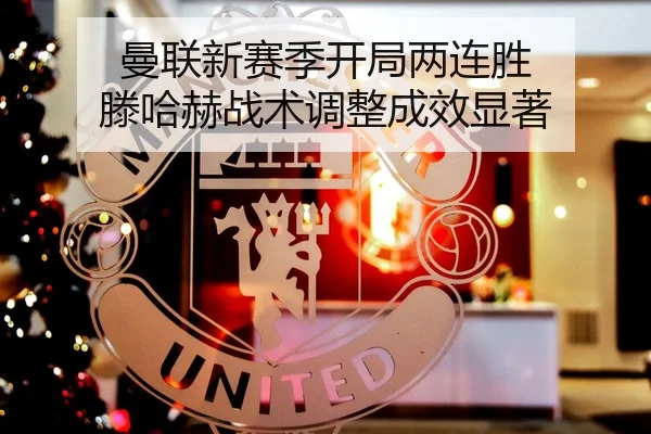 曼联新赛季开局两连胜 滕哈赫战术调整成效显著
