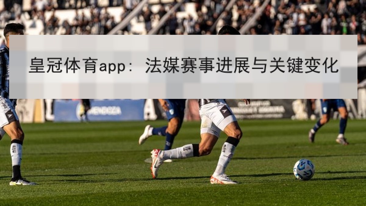 皇冠体育app: 法媒赛事进展与关键变化 皇冠体育app: 法媒赛事进展与关键变化
