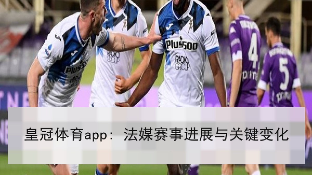 皇冠体育app: 法媒赛事进展与关键变化