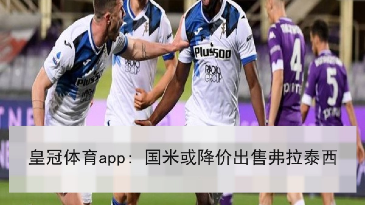 皇冠体育app: 国米或降价出售弗拉泰西