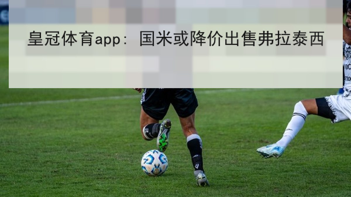 皇冠体育app: 国米或降价出售弗拉泰西