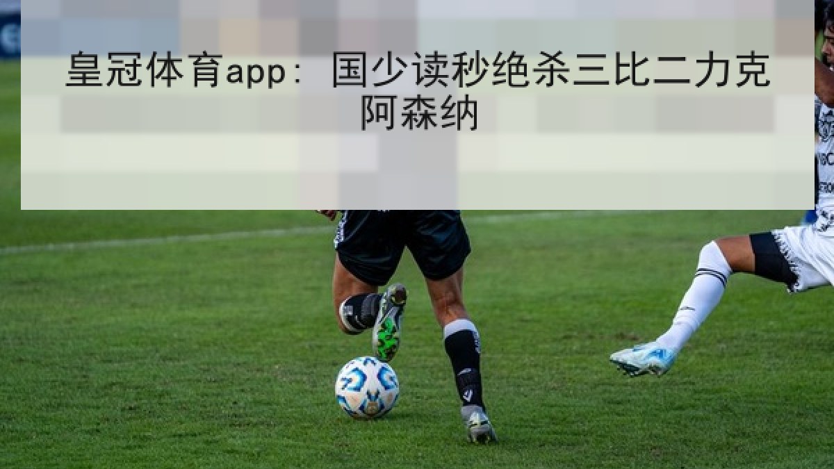 皇冠体育app: 国少读秒绝杀三比二力克阿森纳