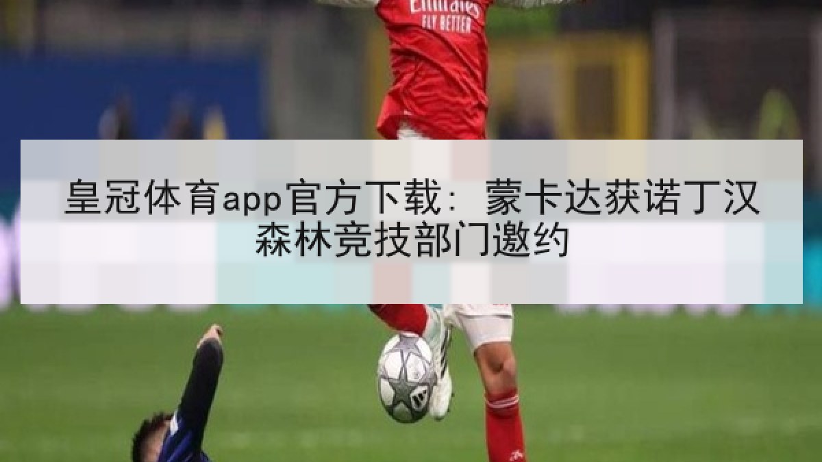 皇冠体育app官方下载: 蒙卡达获诺丁汉森林竞技部门邀约