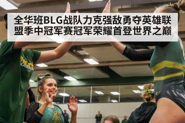 全华班BLG战队力克强敌勇夺英雄联盟季中冠军赛冠军荣耀首登世界之巅
