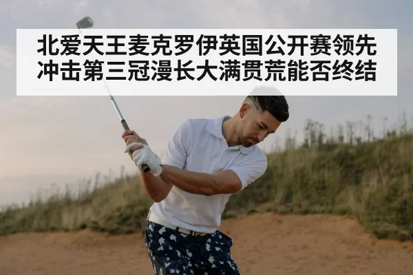 北爱天王麦克罗伊英国公开赛领先冲击第三冠漫长大满贯荒能否终结