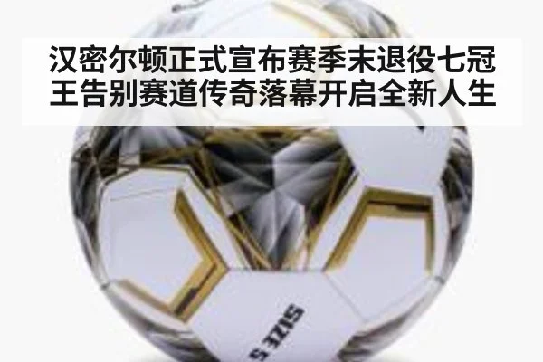 汉密尔顿正式宣布赛季末退役七冠王告别赛道传奇落幕开启全新人生
