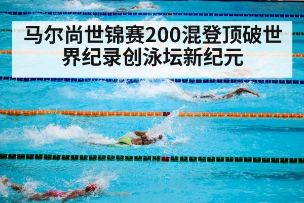 马尔尚世锦赛200混登顶破世界纪录创泳坛新纪元