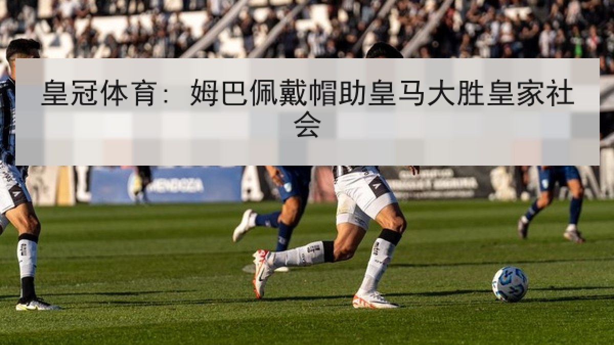 皇冠体育: 姆巴佩戴帽助皇马大胜皇家社会