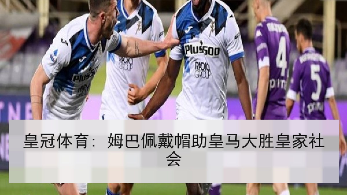 皇冠体育: 姆巴佩戴帽助皇马大胜皇家社会