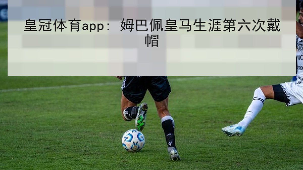 皇冠体育app: 姆巴佩皇马生涯第六次戴帽