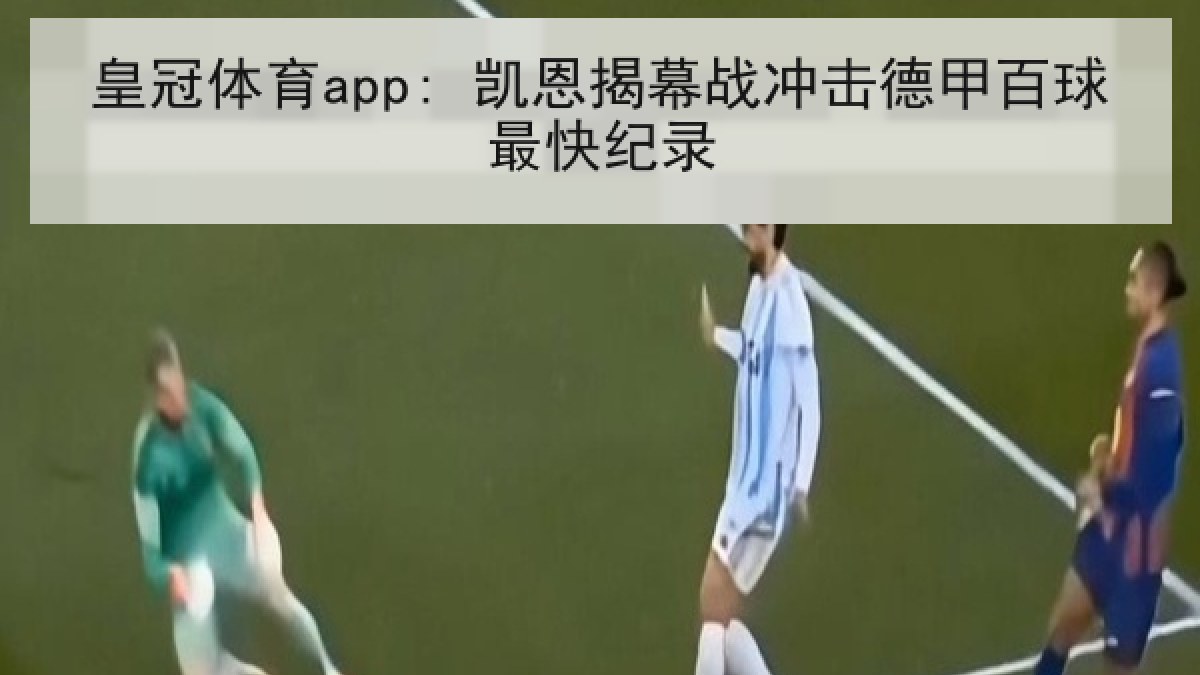 皇冠体育app: 凯恩揭幕战冲击德甲百球最快纪录 皇冠体育app: 凯恩揭幕战冲击德甲百球最快纪录
