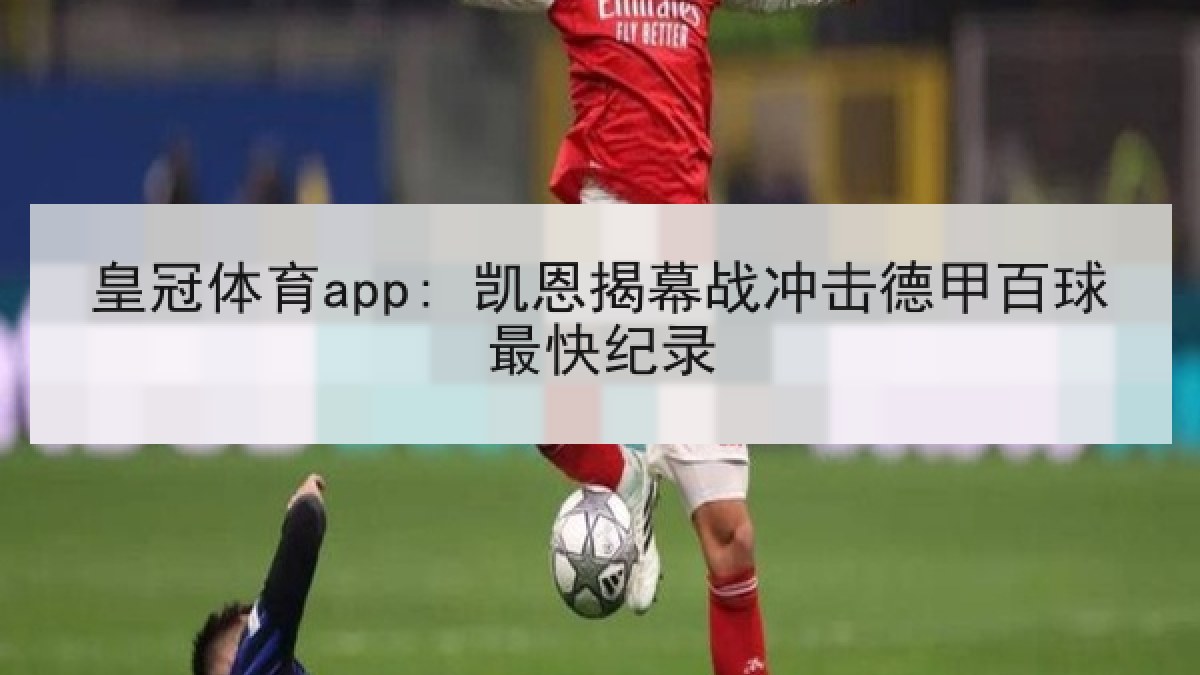 皇冠体育app: 凯恩揭幕战冲击德甲百球最快纪录 皇冠体育app: 凯恩揭幕战冲击德甲百球最快纪录