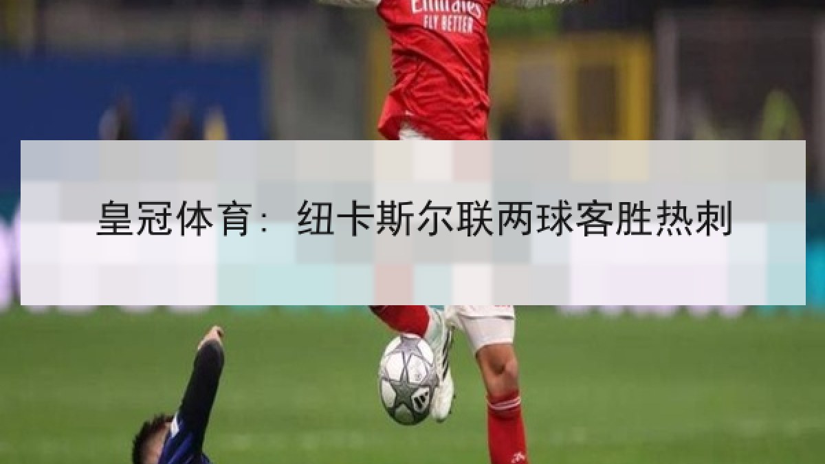 皇冠体育: 纽卡斯尔联两球客胜热刺