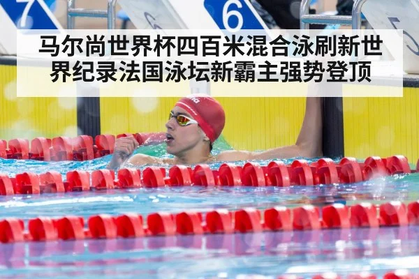 马尔尚世界杯四百米混合泳刷新世界纪录法国泳坛新霸主强势登顶