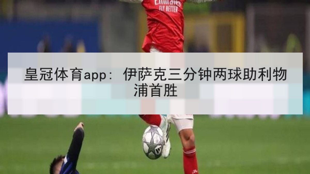 皇冠体育app: 伊萨克三分钟两球助利物浦首胜