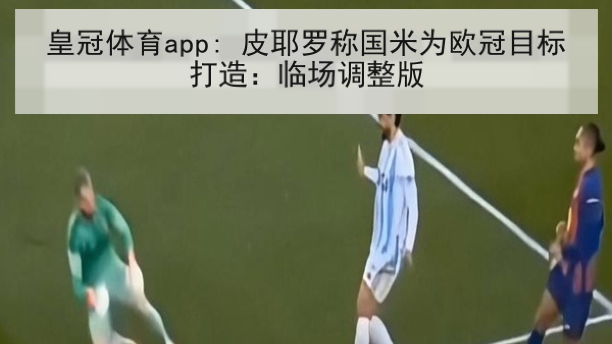 皇冠体育app: 皮耶罗称国米为欧冠目标打造：临场调整版